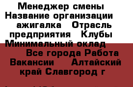 Менеджер смены › Название организации ­ Zажигалка › Отрасль предприятия ­ Клубы › Минимальный оклад ­ 30 000 - Все города Работа » Вакансии   . Алтайский край,Славгород г.